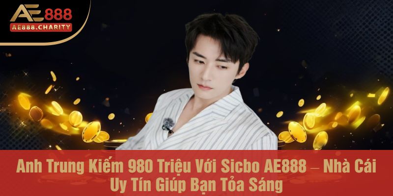 Anh Trung Kiếm 980 Triệu Với Sicbo AE888 – Nhà Cái Uy Tín Giúp Bạn Tỏa Sáng