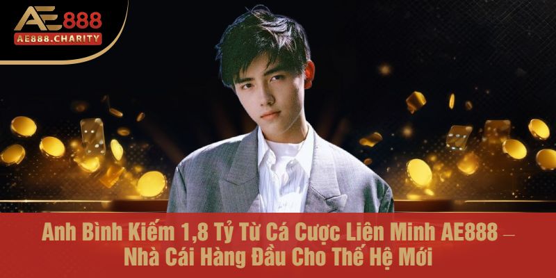 Anh Bình Kiếm 1,8 Tỷ Từ Cá Cược Liên Minh AE888 – Nhà Cái Hàng Đầu Cho Thế Hệ Mới.