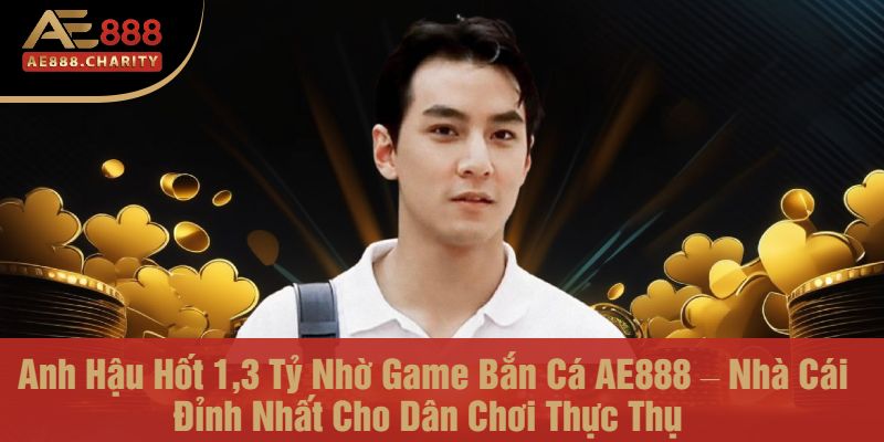 Anh Hậu Hốt 1,3 Tỷ Nhờ Game Bắn Cá AE888 – Nhà Cái Đỉnh Nhất Cho Dân Chơi Thực Thụ 1 Anh Hậu Hốt 1,3 Tỷ Nhờ Game Bắn Cá AE888 – Nhà Cái Đỉnh Nhất Cho Dân Chơi Thực Thụ