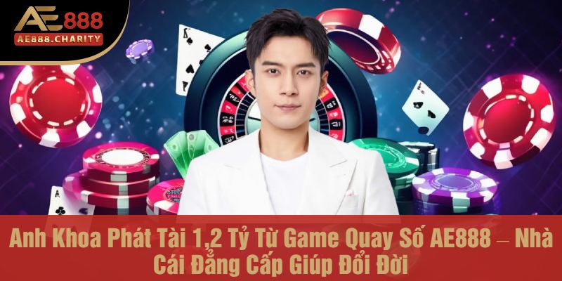 Anh Khoa Phát Tài 1,2 Tỷ Từ Game Quay Số AE888 – Nhà Cái Đẳng Cấp Giúp Đổi Đời 1 Anh Khoa chiến thắng 1,2 tỷ đồng từ game quay số của AE888