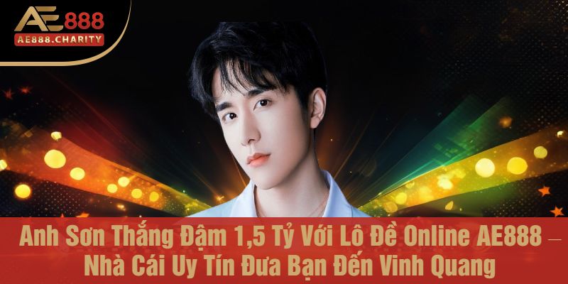 Anh Sơn Thắng Đậm 1,5 Tỷ Với Lô Đề Online AE888 – Nhà Cái Uy Tín Đưa Bạn Đến Vinh Quang 1 Anh Sơn Thắng Đậm 1,5 Tỷ Với Lô Đề Online AE888 – Nhà Cái Uy Tín Đưa Bạn Đến Vinh Quang
