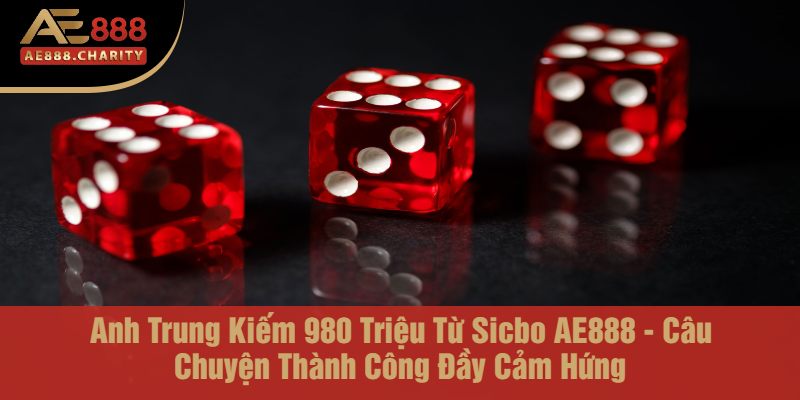 Anh Trung Kiếm 980 Triệu Từ Sicbo AE888 - Câu Chuyện Thành Công Đầy Cảm Hứng