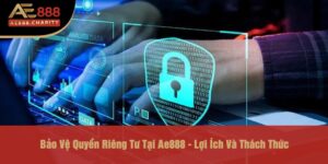 Bảo vệ quyền riêng tư tại Ae888 lợi ích và thách thức