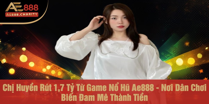 Chị Huyền Rút 1,7 Tỷ Từ Game Nổ Hũ Ae888 - Nơi Dân Chơi Biến Đam Mê Thành Tiền 1 chi huyen rut 17 ty tu game no hu ae888 noi dan choi bien dam me thanh tien