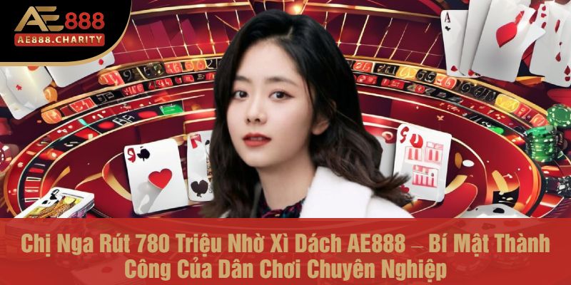 Chị Nga Rút 780 Triệu Nhờ Xì Dách AE888 – Bí Mật Thành Công Của Dân Chơi Chuyên Nghiệp
