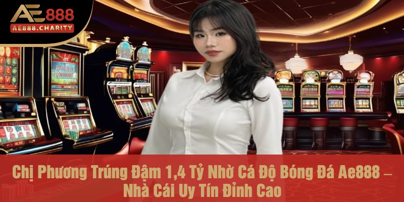 chi phuong trung dam 14 ty nho ca do bong da ae888 – nha cai uy tin dinh cao
