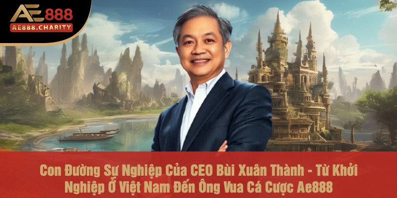 Con Đường Sự Nghiệp Của CEO Bùi Xuân Thành - Từ Khởi Nghiệp Ở Việt Nam Đến Ông Vua Cá Cược Ae888 1 Con Đường Sự Nghiệp Của CEO Bùi Xuân Thành - Từ Khởi Nghiệp Ở Việt Nam Đến Ông Vua Cá Cược Ae888