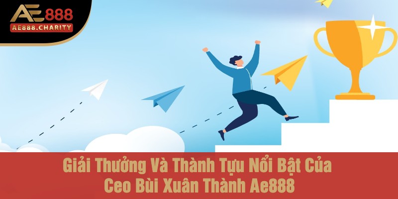 Vinh Quang Sau Ánh Hào Quang - Giải Thưởng Và Thành Tựu Nổi Bật Của Ceo Bùi Xuân Thành Cùng Ae888 3 Giải Thưởng Và Thành Tựu Nổi Bật Của Ceo Bùi Xuân Thành Ae888