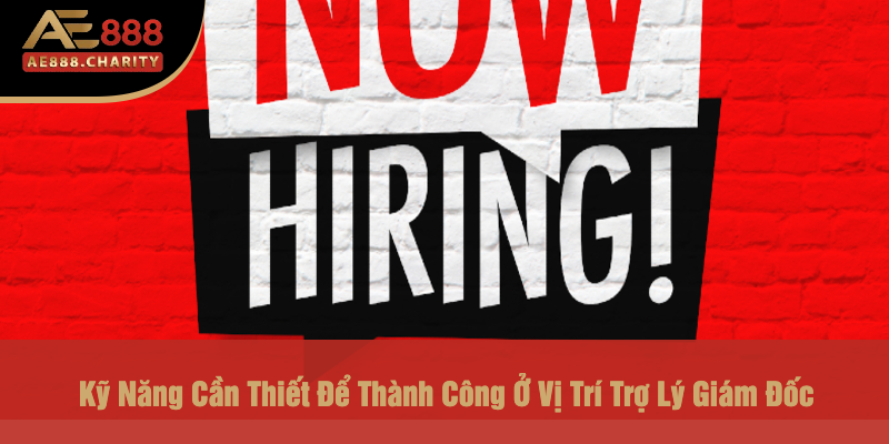 Kỹ Năng Cần Thiết Để Thành Công Ở Vị Trí Trợ Lý Giám Đốc