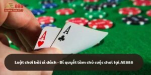 Luật chơi bài xì dách - Bí quyết làm chủ cuộc chơi tại AE888