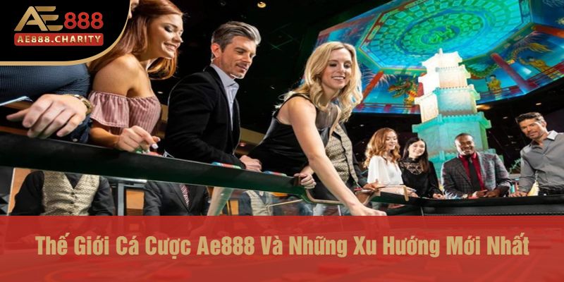 Thế Giới Cá Cược Ae888 Và Những Xu Hướng Mới Nhất
