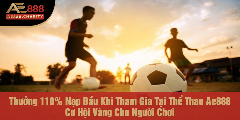 Thưởng 110% Nạp Đầu Khi Tham Gia Tại Thể Thao Ae888 - Cơ Hội Vàng Cho Người Chơi 1 Thưởng 110% Nạp Đầu Khi Tham Gia Tại Thể Thao Ae888