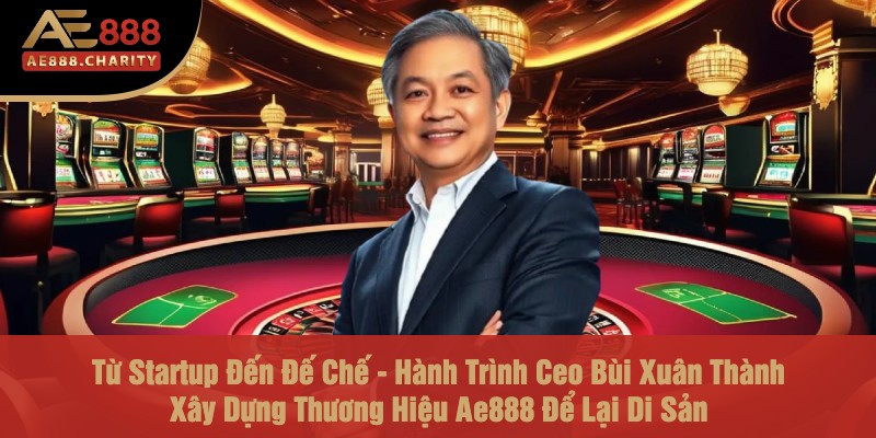 Từ Startup Đến Đế Chế - Hành Trình Ceo Bùi Xuân Thành Xây Dựng Thương Hiệu Ae888 Để Lại Di Sản 1 Từ Startup Đến Đế Chế - Hành Trình Ceo Bùi Xuân Thành Xây Dựng Thương Hiệu Ae888 Để Lại Di Sản