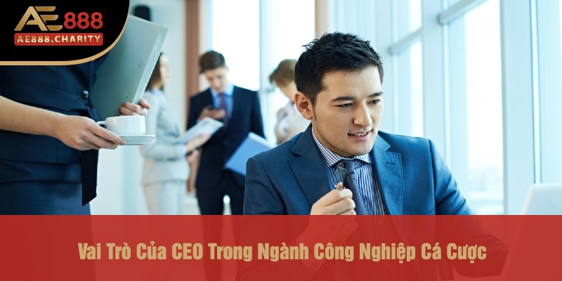 Ceo Của Nhà Cái Ae888 - Người Đứng Sau Thành Công Của Một Thương Hiệu 2 Vai Trò Của CEO Trong Ngành Công Nghiệp Cá Cược